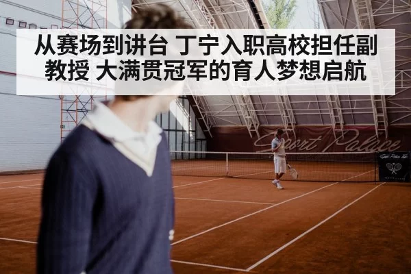 从赛场到讲台 丁宁入职高校担任副教授 大满贯冠军的育人梦想启航