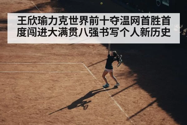 王欣瑜力克世界前十夺温网首胜首度闯进大满贯八强书写个人新历史