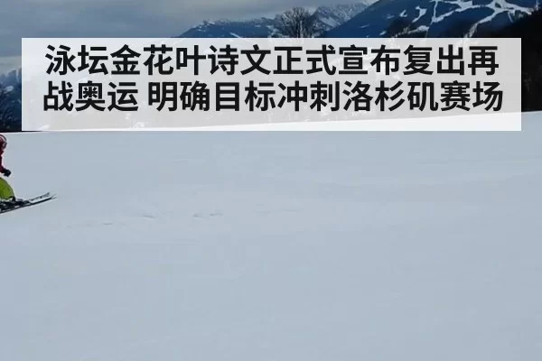 泳坛金花叶诗文正式宣布复出再战奥运 明确目标冲刺洛杉矶赛场