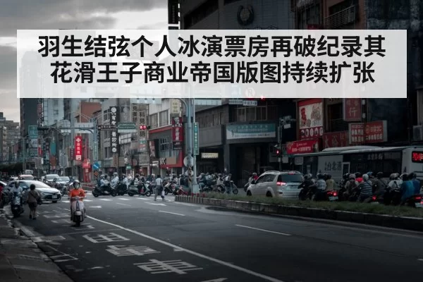羽生结弦个人冰演票房再破纪录其花滑王子商业帝国版图持续扩张