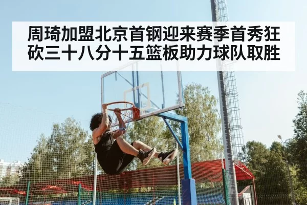 周琦加盟北京首钢迎来赛季首秀狂砍三十八分十五篮板助力球队取胜