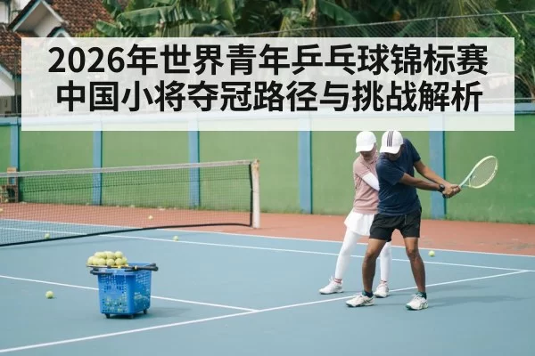 2026年世界青年乒乓球锦标赛中国小将夺冠路径与挑战解析